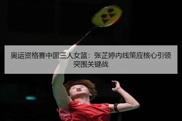 奥运资格赛中国三人女篮：张芷婷内线策应核心引领突围关键战