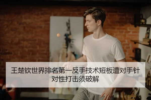 王楚钦世界排名第一反手技术短板遭对手针对性打击须破解