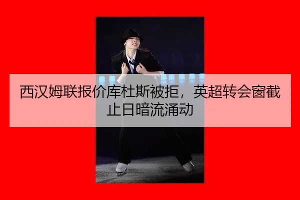 西汉姆联报价库杜斯被拒，英超转会窗截止日暗流涌动
