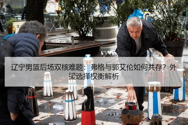 辽宁男篮后场双核难题：弗格与郭艾伦如何共存？外援选择权衡解析