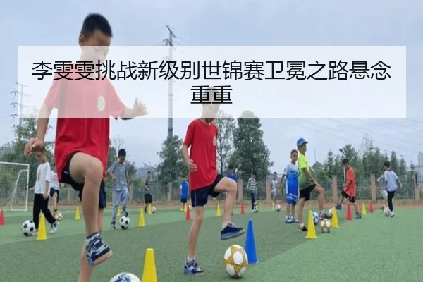 李雯雯挑战新级别世锦赛卫冕之路悬念重重