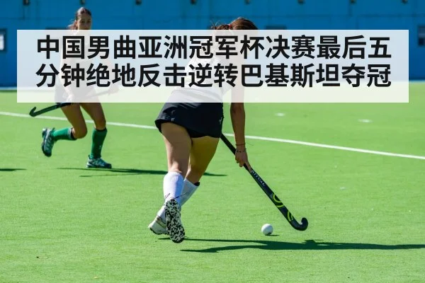 中国男曲亚洲冠军杯决赛最后五分钟绝地反击逆转巴基斯坦夺冠