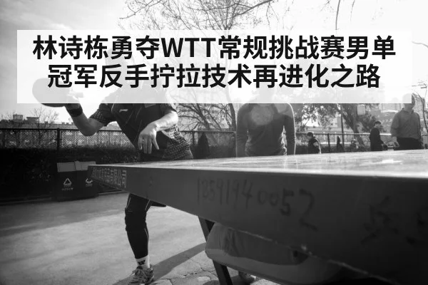 林诗栋勇夺WTT常规挑战赛男单冠军反手拧拉技术再进化之路