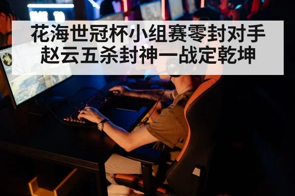 花海世冠杯小组赛零封对手赵云五杀封神一战定乾坤
