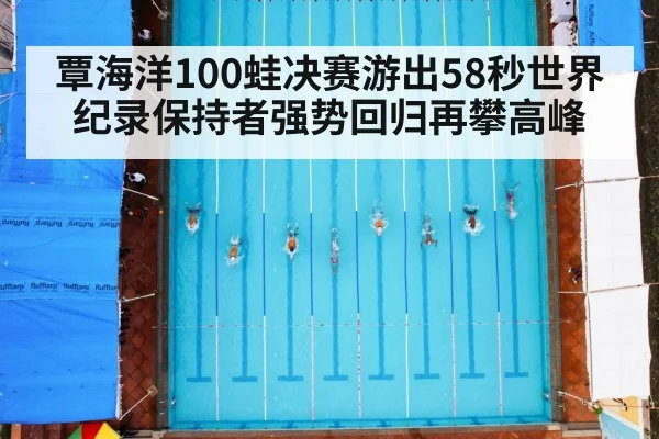 覃海洋100蛙决赛游出58秒世界纪录保持者强势回归再攀高峰