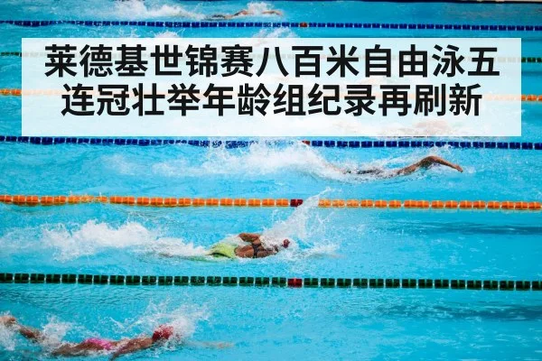 莱德基世锦赛八百米自由泳五连冠壮举年龄组纪录再刷新